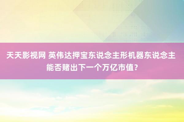天天影视网 英伟达押宝东说念主形机器东说念主 能否赌出下一个万亿市值？