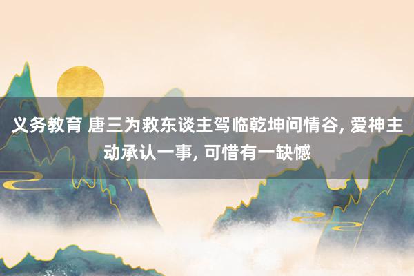 义务教育 唐三为救东谈主驾临乾坤问情谷， 爱神主动承认一事， 可惜有一缺憾