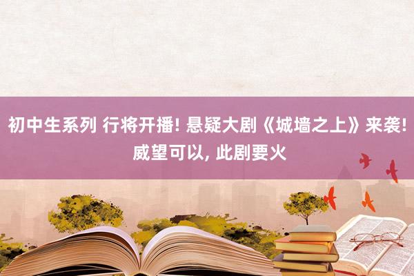 初中生系列 行将开播! 悬疑大剧《城墙之上》来袭! 威望可以， 此剧要火